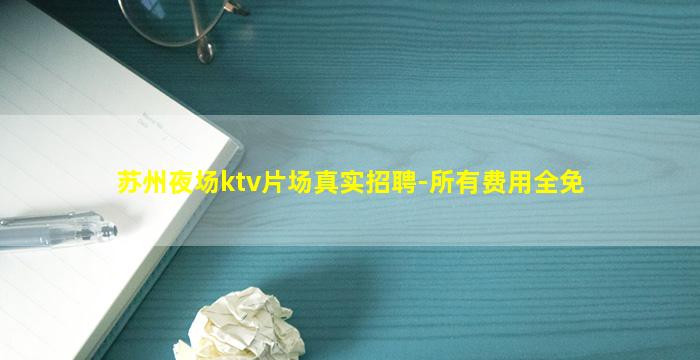 苏州夜场ktv片场真实招聘-所有费用全免